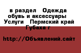  в раздел : Одежда, обувь и аксессуары » Услуги . Пермский край,Губаха г.